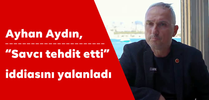 Ayhan Aydın, “Savcı tehdit etti” iddiasını yalanladı
