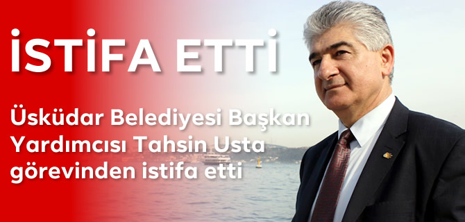 Üsküdar Belediyesi Başkan Yardımcısı Tahsin Usta görevinden istifa etti