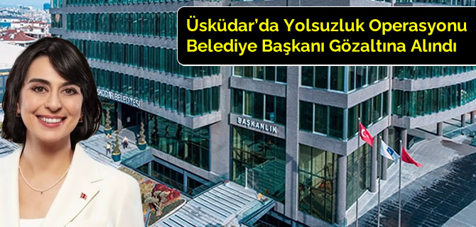 Üsküdar Belediye Başkanı Sinem Dedetaş yolsuzluk operasyonunda gözaltına alındı